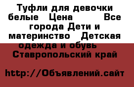 Туфли для девочки белые › Цена ­ 300 - Все города Дети и материнство » Детская одежда и обувь   . Ставропольский край